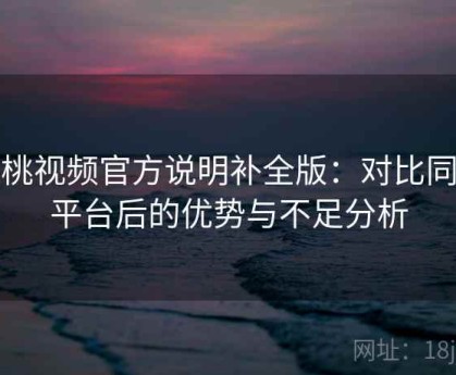 蜜桃视频官方说明补全版：对比同类平台后的优势与不足分析
