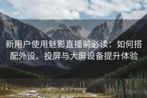 新用户使用魅影直播前必读：如何搭配外设、投屏与大屏设备提升体验