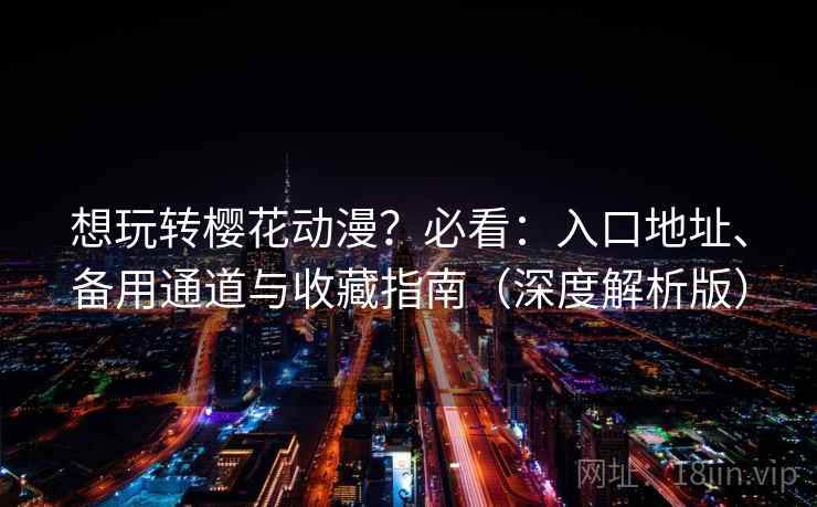 想玩转樱花动漫?必看:入口地址、备用通道与收藏指南(深度解析版) 想玩转樱花动漫?必看:入口地址、备用通道与收藏指南(深度解析版)
