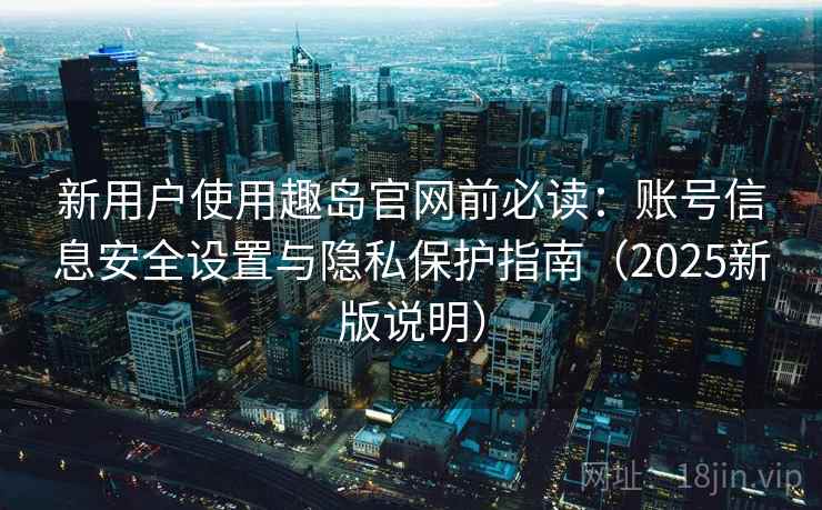 新用户使用趣岛官网前必读:账号信息安全设置与隐私保护指南(2025新版说明) 新用户使用趣岛官网前必读:账号信息安全设置与隐私保护指南(2025新版说明)