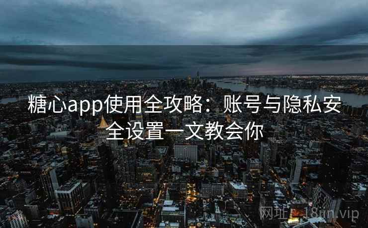 糖心app使用全攻略:账号与隐私安全设置一文教会你 糖心app使用全攻略:账号与隐私安全设置一文教会你