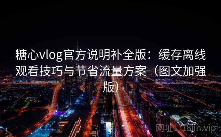 糖心vlog官方说明补全版：缓存离线观看技巧与节省流量方案（图文加强版）