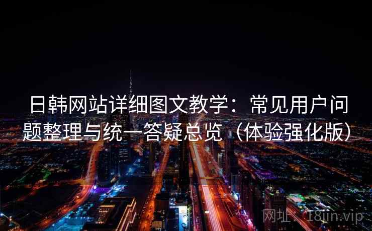日韩网站详细图文教学:常见用户问题整理与统一答疑总览(体验强化版) 日韩网站详细图文教学:常见用户问题整理与统一答疑总览(体验强化版)