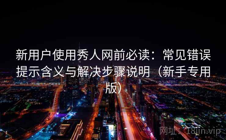 新用户使用秀人网前必读:常见错误提示含义与解决步骤说明(新手专用版) 新用户使用秀人网前必读:常见错误提示含义与解决步骤说明(新手专用版)