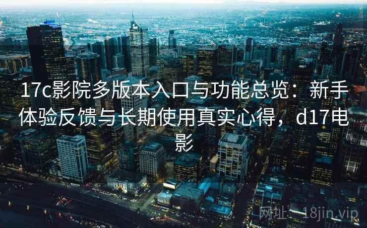 17c影院多版本入口与功能总览:新手体验反馈与长期使用真实心得,d17电影 17c影院多版本入口与功能总览:新手体验反馈与长期使用真实心得,d17电影