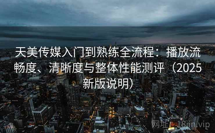 天美传媒入门到熟练全流程:播放流畅度、清晰度与整体性能测评(2025新版说明) 天美传媒入门到熟练全流程:播放流畅度、清晰度与整体性能测评(2025新版说明)