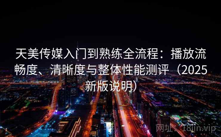 天美传媒入门到熟练全流程:播放流畅度、清晰度与整体性能测评(2025新版说明) 天美传媒入门到熟练全流程:播放流畅度、清晰度与整体性能测评(2025新版说明)