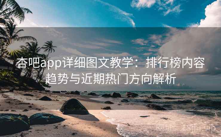 杏吧app详细图文教学：排行榜内容趋势与近期热门方向解析