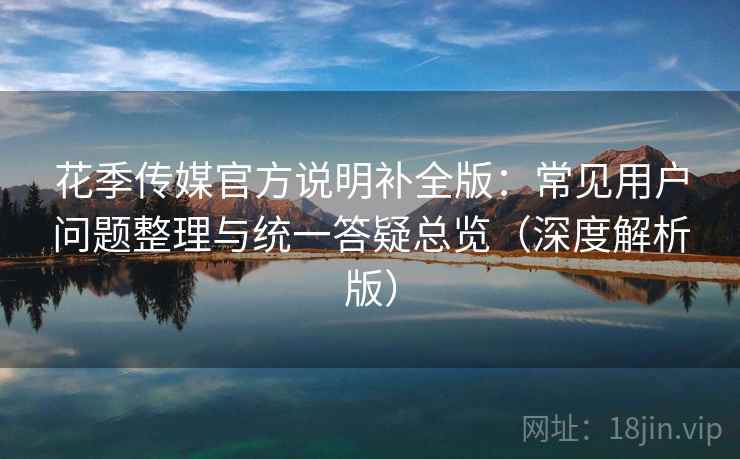 花季传媒官方说明补全版：常见用户问题整理与统一答疑总览（深度解析版）