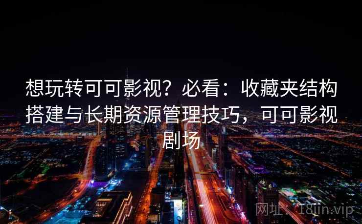 想玩转可可影视？必看：收藏夹结构搭建与长期资源管理技巧，可可影视剧场