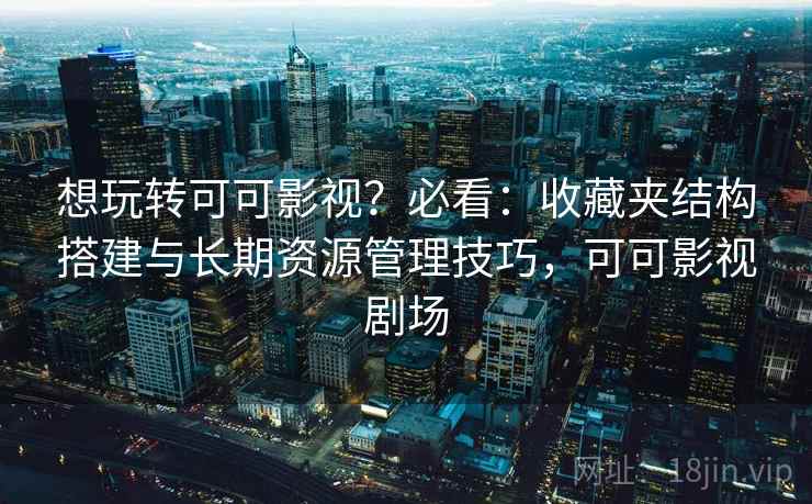 想玩转可可影视？必看：收藏夹结构搭建与长期资源管理技巧，可可影视剧场