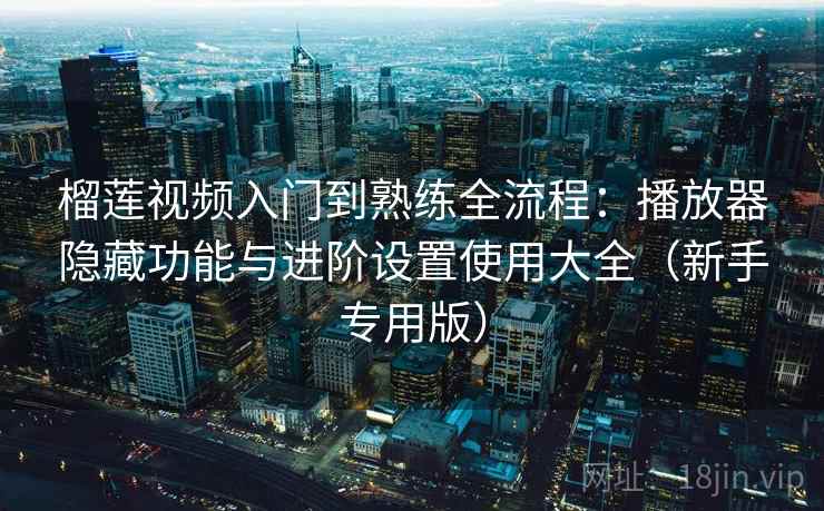 榴莲视频入门到熟练全流程：播放器隐藏功能与进阶设置使用大全（新手专用版）