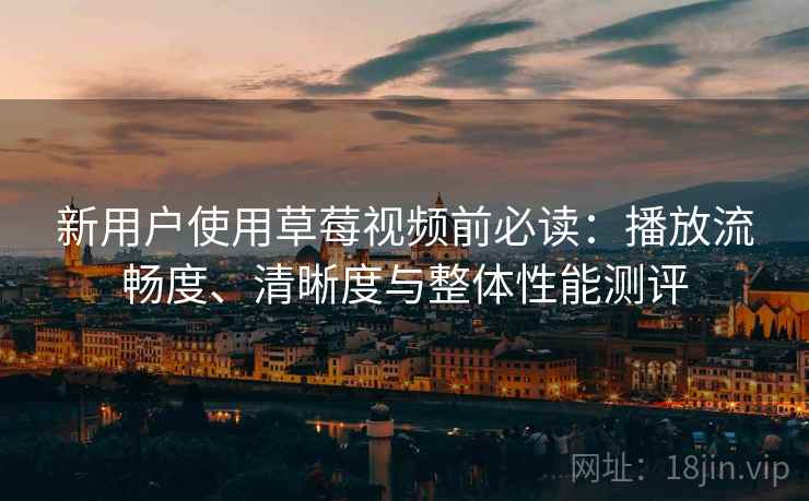 新用户使用草莓视频前必读:播放流畅度、清晰度与整体性能测评 新用户使用草莓视频前必读:播放流畅度、清晰度与整体性能测评