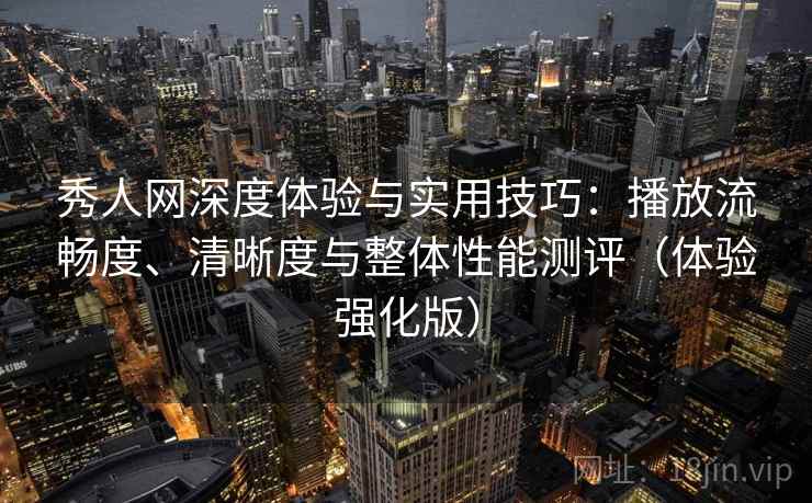 秀人网深度体验与实用技巧：播放流畅度、清晰度与整体性能测评（体验强化版）
