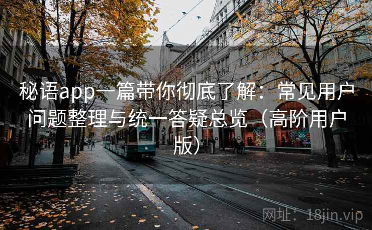秘语app一篇带你彻底了解:常见用户问题整理与统一答疑总览(高阶用户版) 秘语app一篇带你彻底了解:常见用户问题整理与统一答疑总览(高阶用户版)