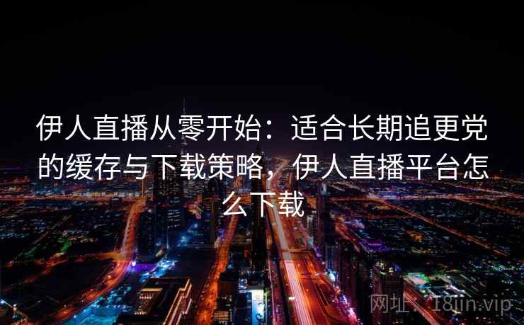 伊人直播从零开始：适合长期追更党的缓存与下载策略，伊人直播平台怎么下载