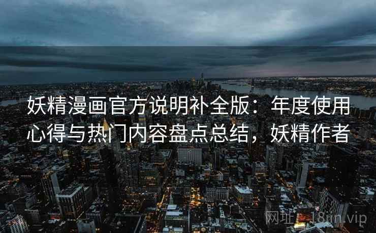 妖精漫画官方说明补全版:年度使用心得与热门内容盘点总结,妖精作者 妖精漫画官方说明补全版:年度使用心得与热门内容盘点总结,妖精作者