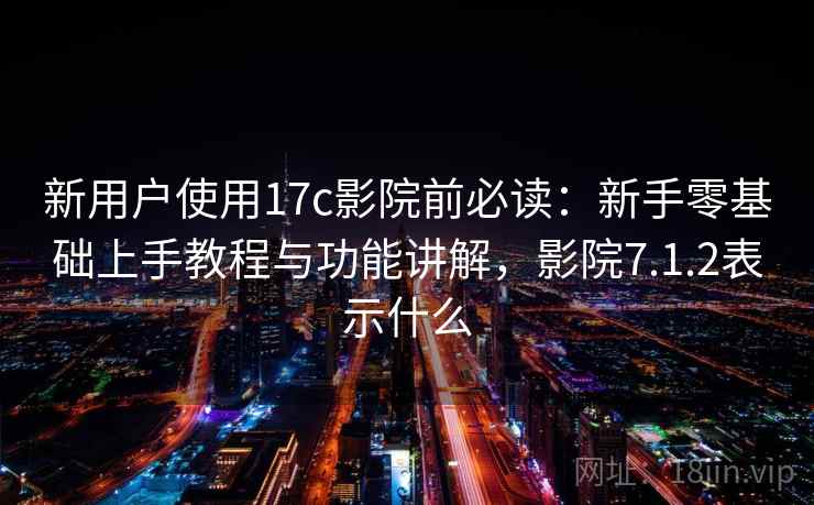 新用户使用17c影院前必读：新手零基础上手教程与功能讲解，影院7.1.2表示什么