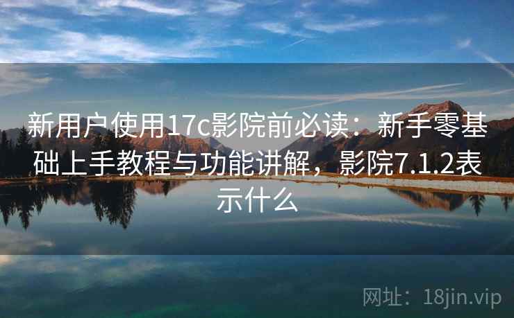 新用户使用17c影院前必读：新手零基础上手教程与功能讲解，影院7.1.2表示什么