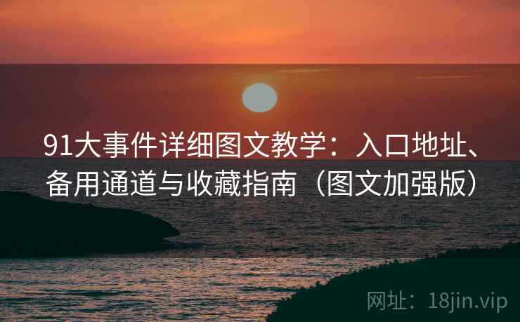 91大事件详细图文教学：入口地址、备用通道与收藏指南（图文加强版）