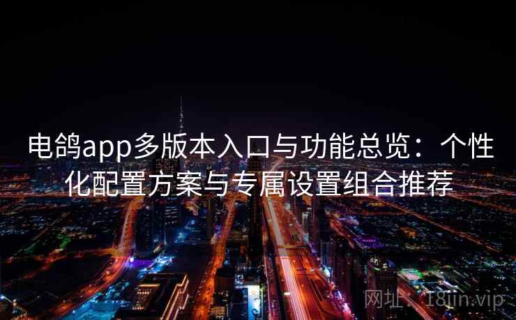 电鸽app多版本入口与功能总览：个性化配置方案与专属设置组合推荐