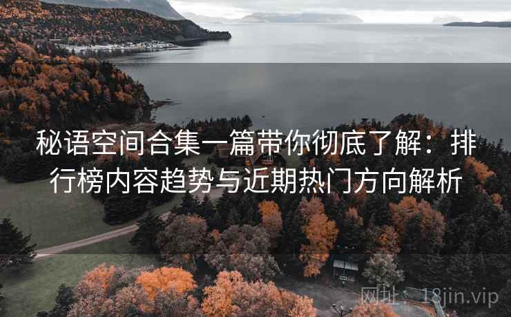 秘语空间合集一篇带你彻底了解:排行榜内容趋势与近期热门方向解析 秘语空间合集一篇带你彻底了解:排行榜内容趋势与近期热门方向解析