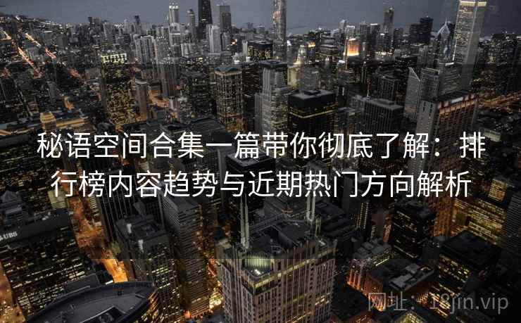 秘语空间合集一篇带你彻底了解:排行榜内容趋势与近期热门方向解析 秘语空间合集一篇带你彻底了解:排行榜内容趋势与近期热门方向解析