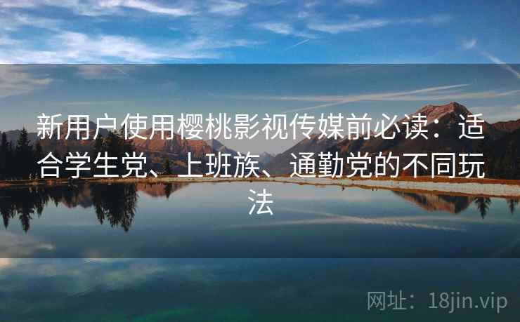 新用户使用樱桃影视传媒前必读：适合学生党、上班族、通勤党的不同玩法