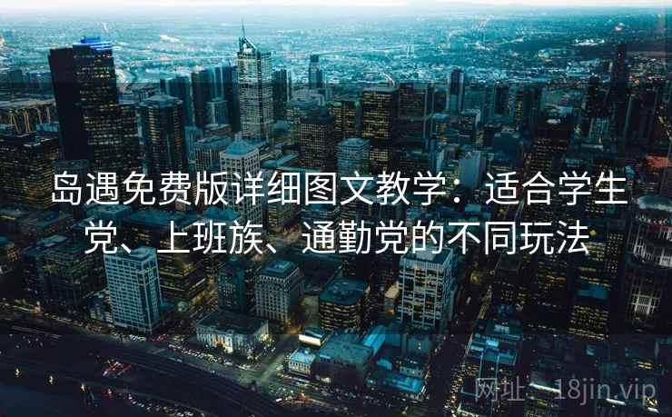 岛遇免费版详细图文教学：适合学生党、上班族、通勤党的不同玩法