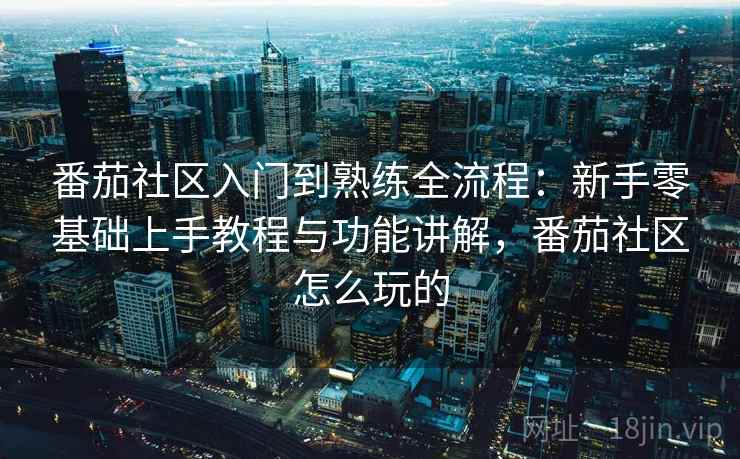 番茄社区入门到熟练全流程：新手零基础上手教程与功能讲解，番茄社区怎么玩的