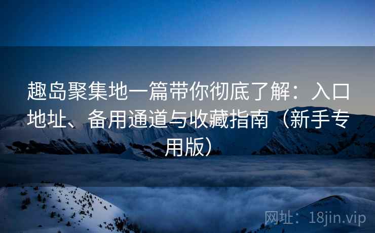 趣岛聚集地一篇带你彻底了解:入口地址、备用通道与收藏指南(新手专用版) 趣岛聚集地一篇带你彻底了解:入口地址、备用通道与收藏指南(新手专用版)