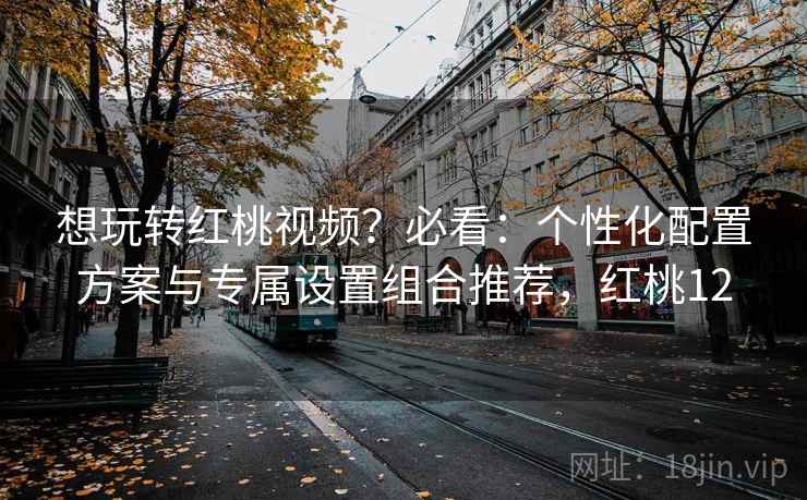 想玩转红桃视频？必看：个性化配置方案与专属设置组合推荐，红桃12