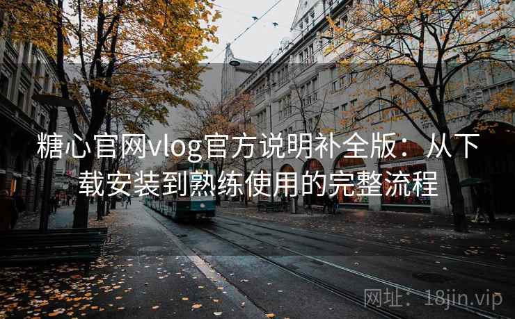糖心官网vlog官方说明补全版：从下载安装到熟练使用的完整流程