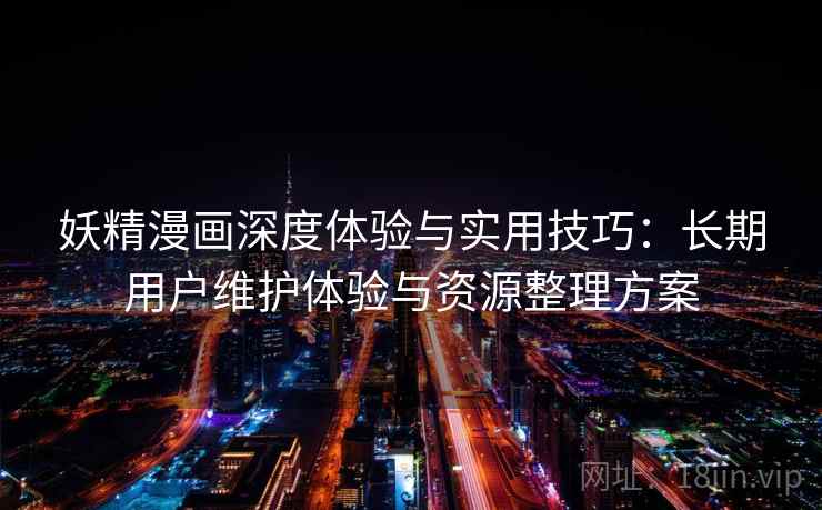 妖精漫画深度体验与实用技巧：长期用户维护体验与资源整理方案