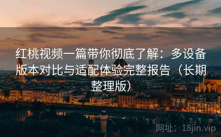 红桃视频一篇带你彻底了解：多设备版本对比与适配体验完整报告（长期整理版）