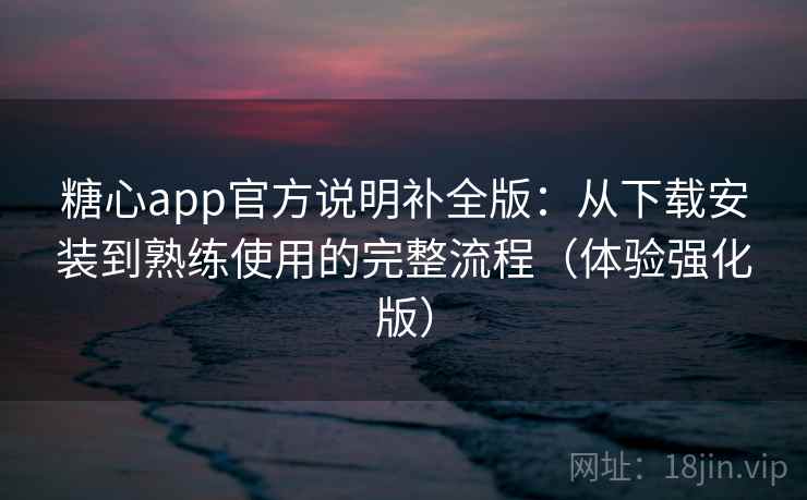 糖心app官方说明补全版：从下载安装到熟练使用的完整流程（体验强化版）