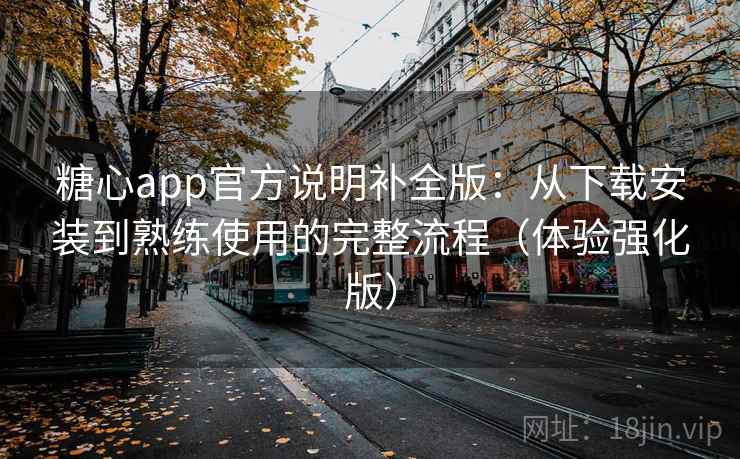 糖心app官方说明补全版：从下载安装到熟练使用的完整流程（体验强化版）