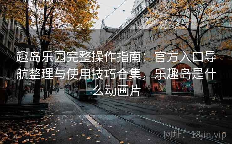 趣岛乐园完整操作指南：官方入口导航整理与使用技巧合集，乐趣岛是什么动画片