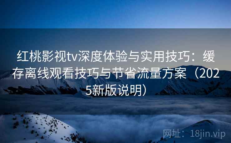 红桃影视tv深度体验与实用技巧:缓存离线观看技巧与节省流量方案(2025新版说明) 红桃影视tv深度体验与实用技巧:缓存离线观看技巧与节省流量方案(2025新版说明)
