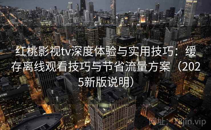 红桃影视tv深度体验与实用技巧:缓存离线观看技巧与节省流量方案(2025新版说明) 红桃影视tv深度体验与实用技巧:缓存离线观看技巧与节省流量方案(2025新版说明)