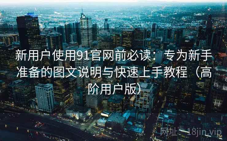 新用户使用91官网前必读：专为新手准备的图文说明与快速上手教程（高阶用户版）