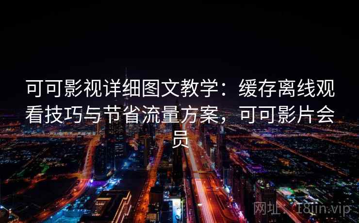 可可影视详细图文教学：缓存离线观看技巧与节省流量方案，可可影片会员