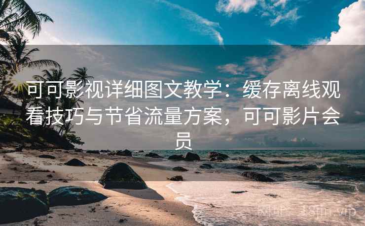 可可影视详细图文教学：缓存离线观看技巧与节省流量方案，可可影片会员