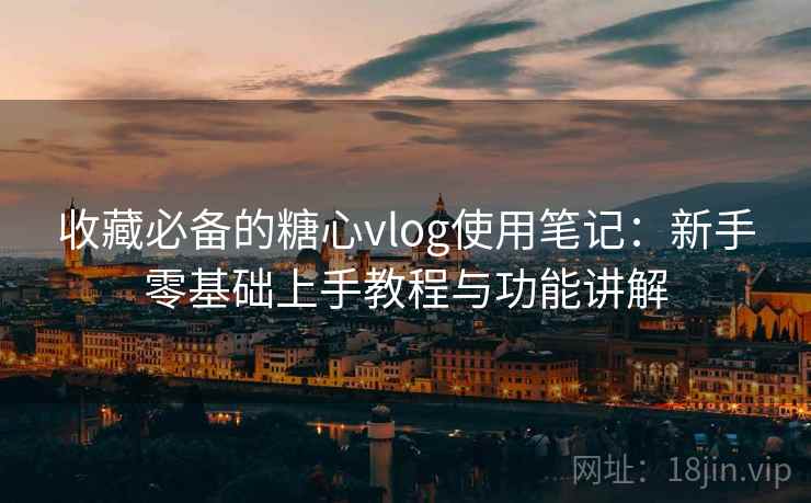 收藏必备的糖心vlog使用笔记：新手零基础上手教程与功能讲解