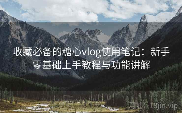收藏必备的糖心vlog使用笔记：新手零基础上手教程与功能讲解