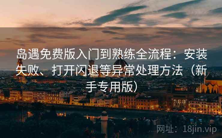 岛遇免费版入门到熟练全流程：安装失败、打开闪退等异常处理方法（新手专用版）
