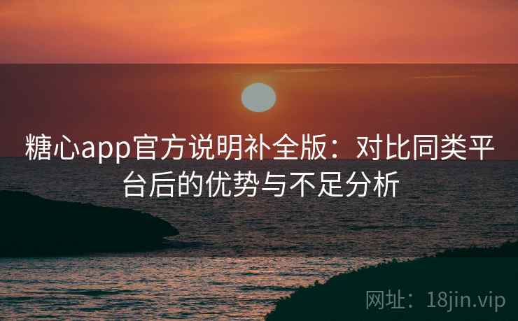 糖心app官方说明补全版:对比同类平台后的优势与不足分析 糖心app官方说明补全版:对比同类平台后的优势与不足分析