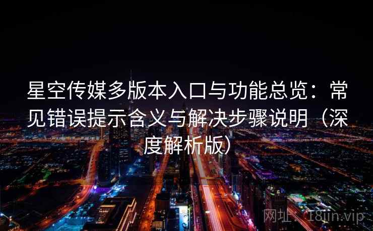 星空传媒多版本入口与功能总览：常见错误提示含义与解决步骤说明（深度解析版）