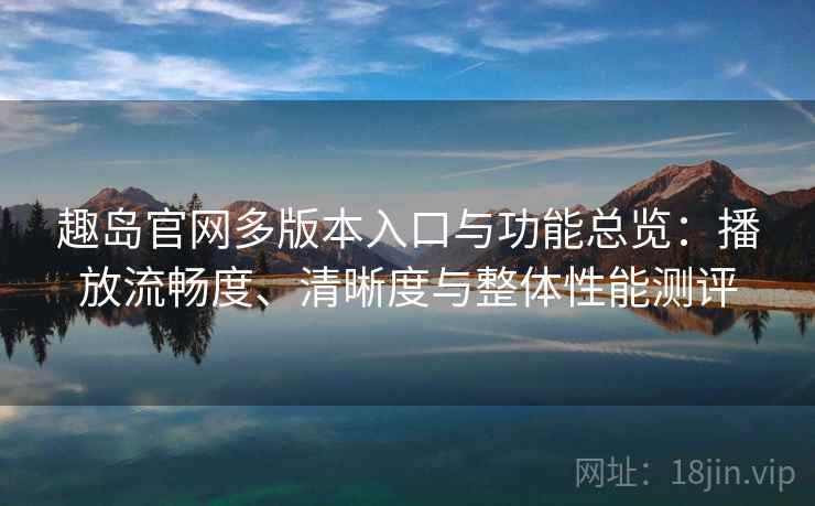 趣岛官网多版本入口与功能总览：播放流畅度、清晰度与整体性能测评