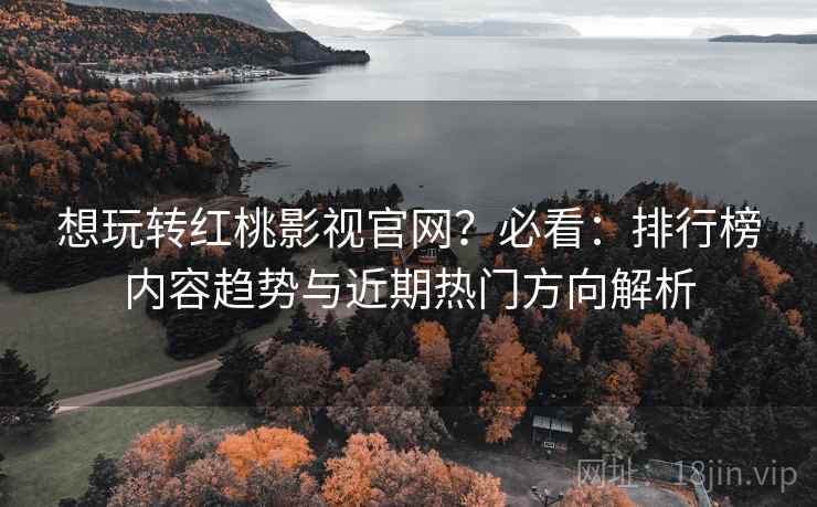 想玩转红桃影视官网？必看：排行榜内容趋势与近期热门方向解析